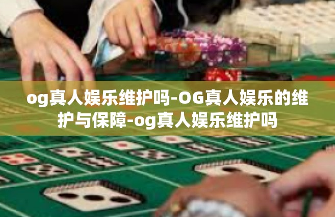 og真人娱乐维护吗-OG真人娱乐的维护与保障-og真人娱乐维护吗
