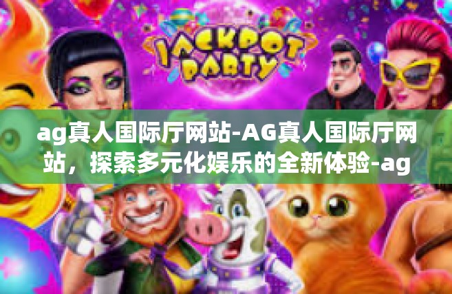 ag真人国际厅网站-AG真人国际厅网站，探索多元化娱乐的全新体验-ag真人国际厅网站