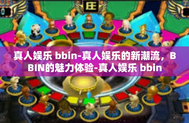 真人娱乐 bbin-真人娱乐的新潮流，BBIN的魅力体验-真人娱乐 bbin