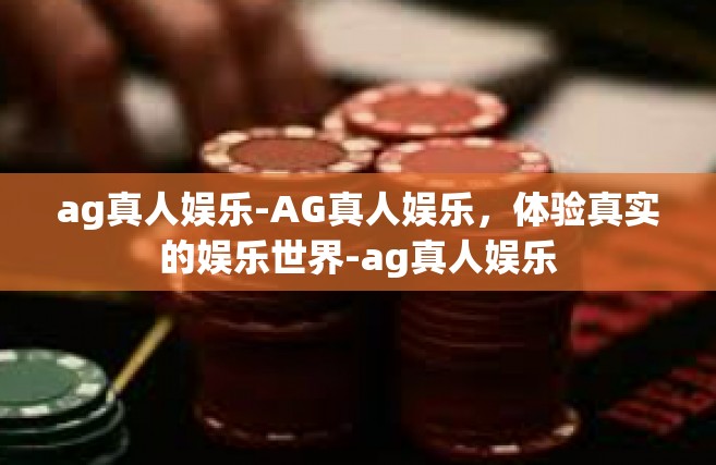 ag真人娱乐-AG真人娱乐，体验真实的娱乐世界-ag真人娱乐
