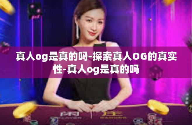 真人og是真的吗-探索真人OG的真实性-真人og是真的吗