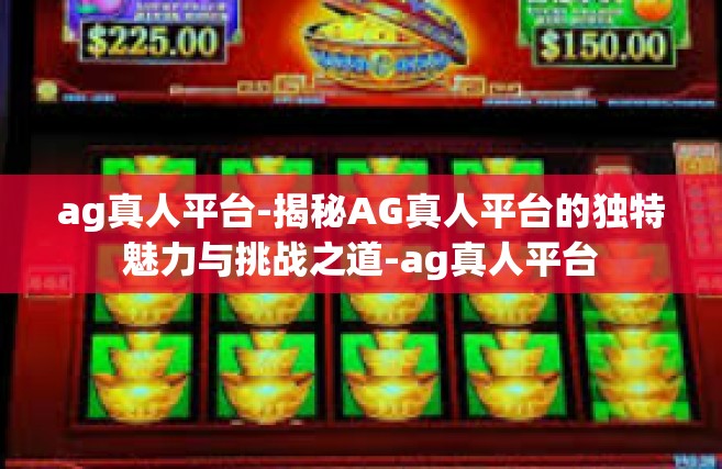ag真人平台-揭秘AG真人平台的独特魅力与挑战之道-ag真人平台