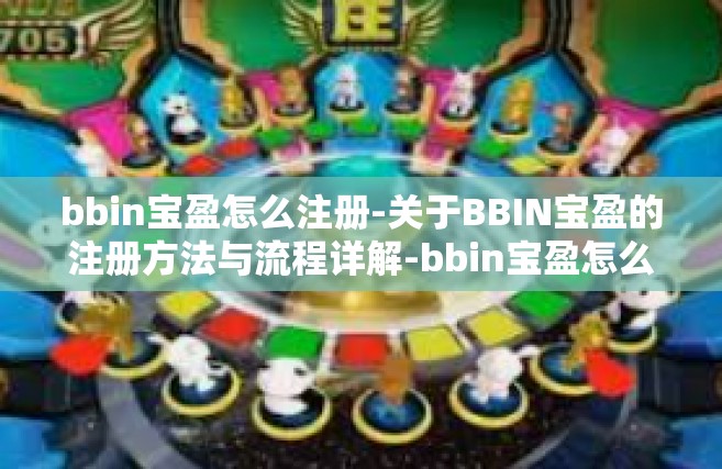 bbin宝盈怎么注册-关于BBIN宝盈的注册方法与流程详解-bbin宝盈怎么注册