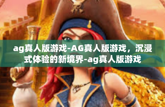 ag真人版游戏-AG真人版游戏，沉浸式体验的新境界-ag真人版游戏