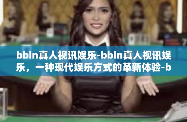 bbin真人视讯娱乐-bbin真人视讯娱乐，一种现代娱乐方式的革新体验-bbin真人视讯娱乐