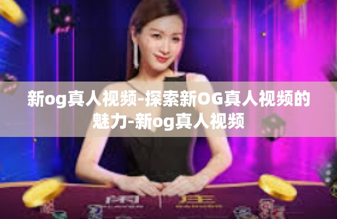 新og真人视频-探索新OG真人视频的魅力-新og真人视频