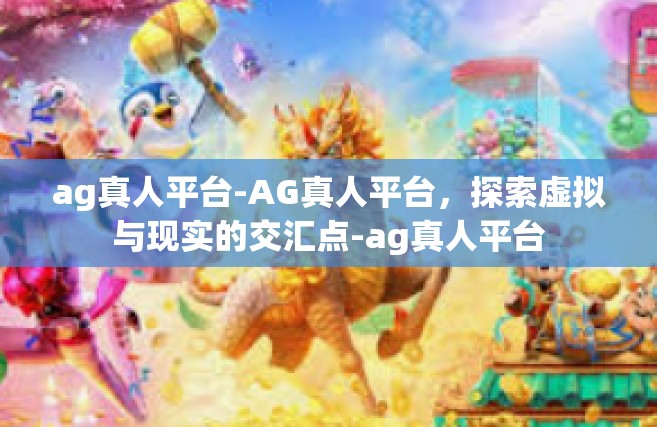 ag真人平台-AG真人平台，探索虚拟与现实的交汇点-ag真人平台