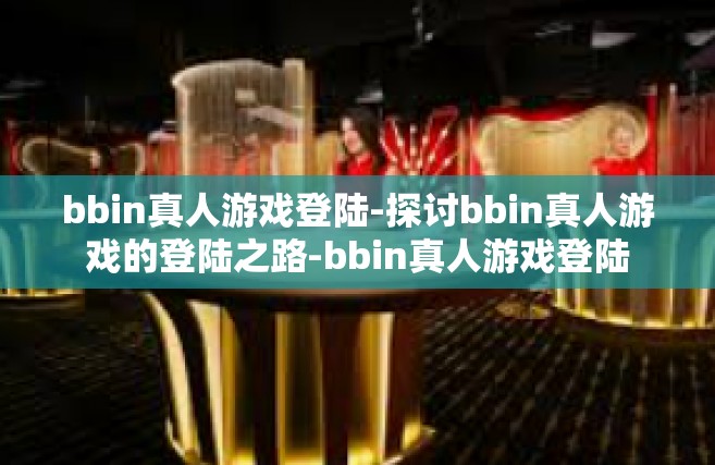 bbin真人游戏登陆-探讨bbin真人游戏的登陆之路-bbin真人游戏登陆