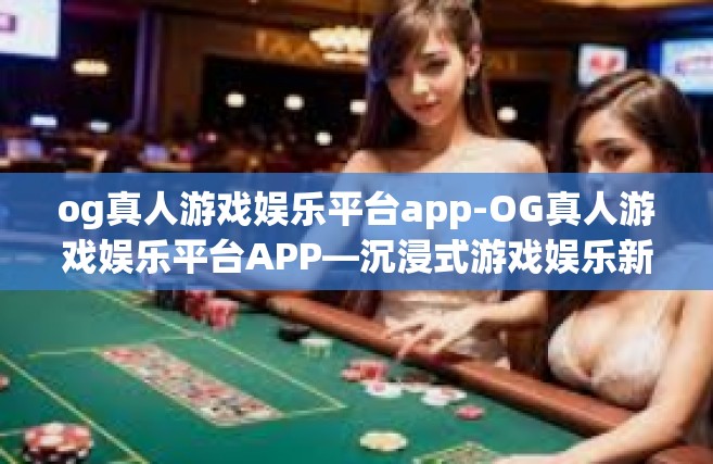 og真人游戏娱乐平台app-OG真人游戏娱乐平台APP—沉浸式游戏娱乐新体验-og真人游戏娱乐平台app
