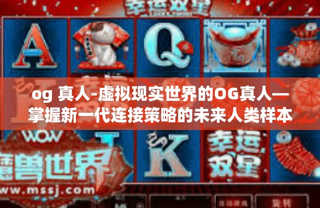 og 真人-虚拟现实世界的OG真人—掌握新一代连接策略的未来人类样本-og 真人