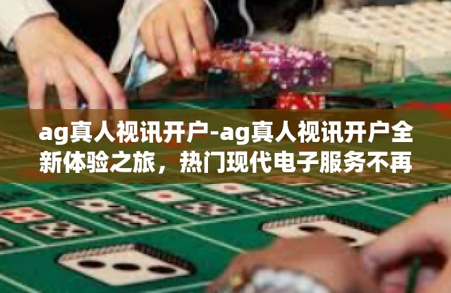 ag真人视讯开户-ag真人视讯开户全新体验之旅，热门现代电子服务不再等待之人参与必备-ag真人视讯开户