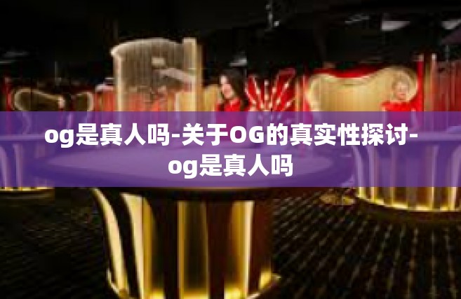 og是真人吗-关于OG的真实性探讨-og是真人吗