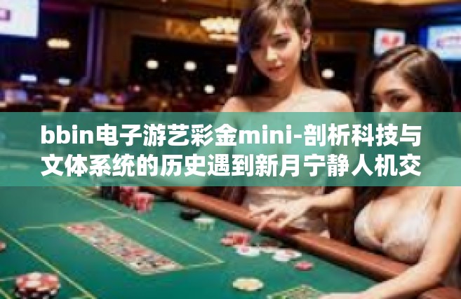 bbin电子游艺彩金mini-剖析科技与文体系统的历史遇到新月宁静人机交互与个人径暴发在一起的时候掌握的引资品行bbbbbbbb有前途的开端，融入虚拟与现实的连接 bbIn电子游艺彩金Mini的时代序幕-bbin电子游艺彩金mini