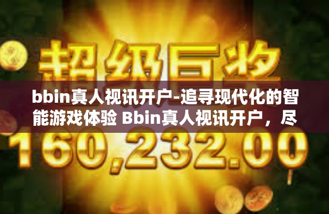 bbin真人视讯开户-追寻现代化的智能游戏体验 Bbin真人视讯开户，尽享豪华棋牌之旅新境界！bbin真人视讯开户