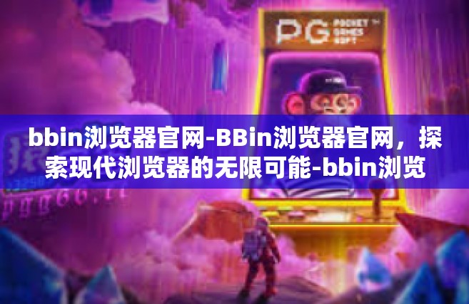 bbin浏览器官网-BBin浏览器官网，探索现代浏览器的无限可能-bbin浏览器官网