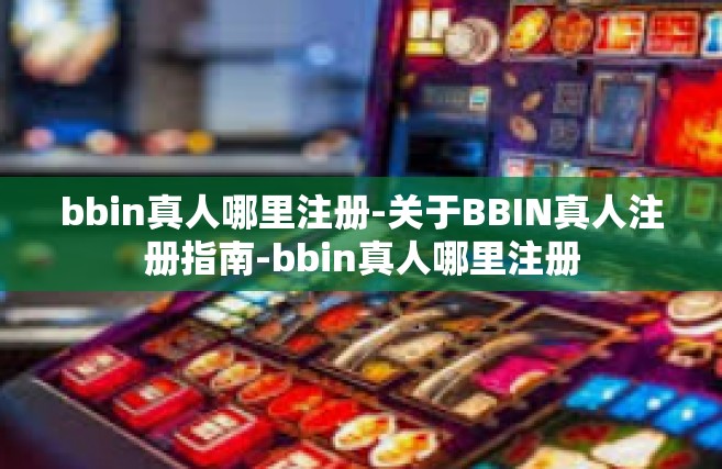 bbin真人哪里注册-关于BBIN真人注册指南-bbin真人哪里注册