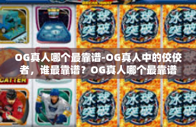 OG真人哪个最靠谱-OG真人中的佼佼者，谁最靠谱？OG真人哪个最靠谱