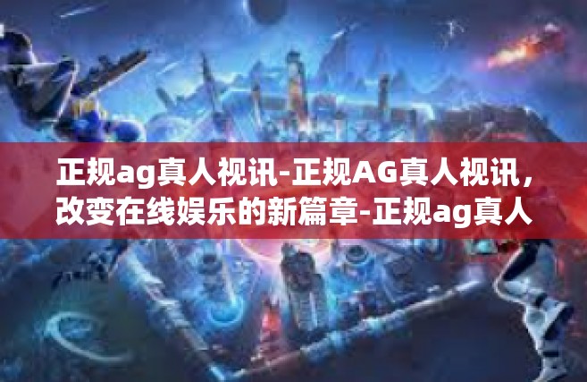 正规ag真人视讯-正规AG真人视讯，改变在线娱乐的新篇章-正规ag真人视讯