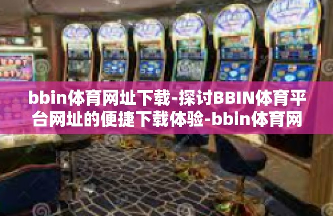bbin体育网址下载-探讨BBIN体育平台网址的便捷下载体验-bbin体育网址下载