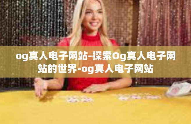 og真人电子网站-探索Og真人电子网站的世界-og真人电子网站