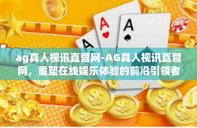 ag真人视讯直营网-AG真人视讯直营网，重塑在线娱乐体验的前沿引领者-ag真人视讯直营网