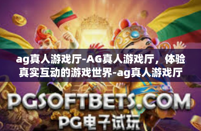 ag真人游戏厅-AG真人游戏厅，体验真实互动的游戏世界-ag真人游戏厅
