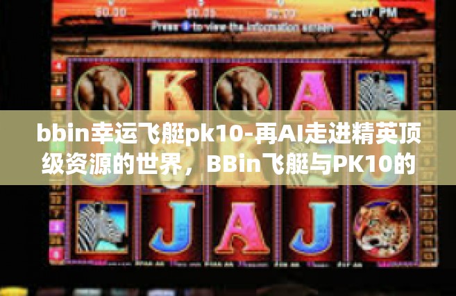 bbin幸运飞艇pk10-再AI走进精英顶级资源的世界，BBin飞艇与PK10的幸运之旅-bbin幸运飞艇pk10
