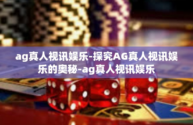 ag真人视讯娱乐-探究AG真人视讯娱乐的奥秘-ag真人视讯娱乐