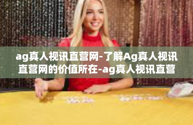 ag真人视讯直营网-了解Ag真人视讯直营网的价值所在-ag真人视讯直营网