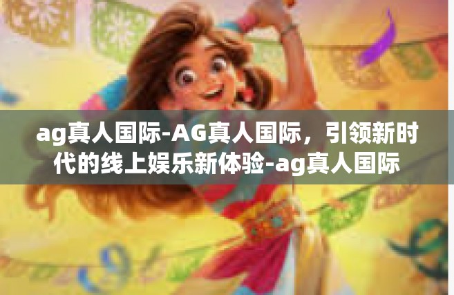 ag真人国际-AG真人国际，引领新时代的线上娱乐新体验-ag真人国际
