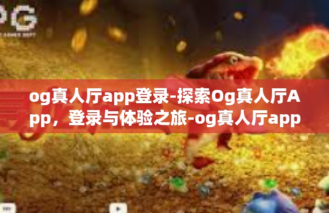 og真人厅app登录-探索Og真人厅App，登录与体验之旅-og真人厅app登录