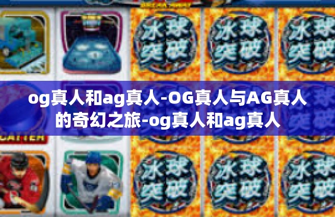 og真人和ag真人-OG真人与AG真人的奇幻之旅-og真人和ag真人