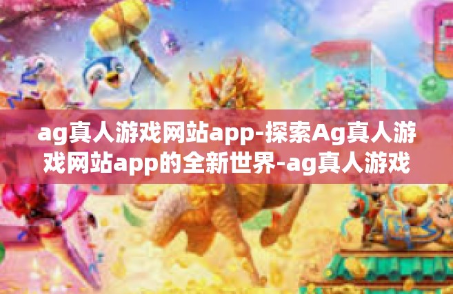ag真人游戏网站app-探索Ag真人游戏网站app的全新世界-ag真人游戏网站app