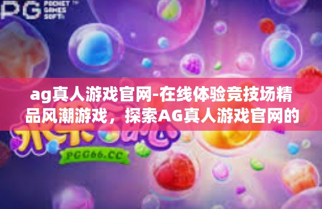ag真人游戏官网-在线体验竞技场精品风潮游戏，探索AG真人游戏官网的世界-ag真人游戏官网
