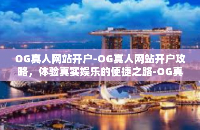 OG真人网站开户-OG真人网站开户攻略，体验真实娱乐的便捷之路-OG真人网站开户