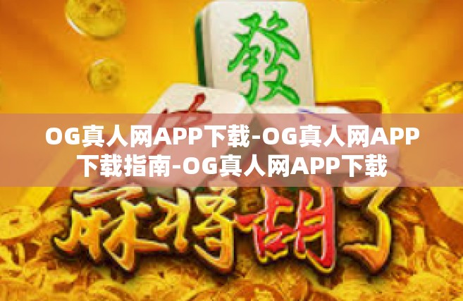 OG真人网APP下载-OG真人网APP下载指南-OG真人网APP下载