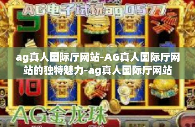 ag真人国际厅网站-AG真人国际厅网站的独特魅力-ag真人国际厅网站