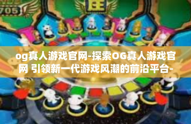 og真人游戏官网-探索OG真人游戏官网 引领新一代游戏风潮的前沿平台-og真人游戏官网