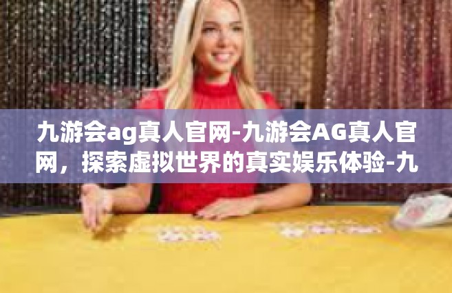 九游会ag真人官网-九游会AG真人官网，探索虚拟世界的真实娱乐体验-九游会ag真人官网