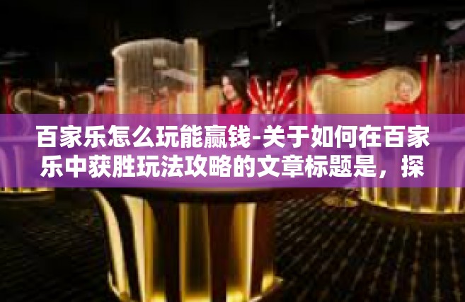 百家乐怎么玩能赢钱-关于如何在百家乐中获胜玩法攻略的文章标题是，探索高效赢钱的百家乐游戏之道。在这篇文章中，我们将一同探讨百家乐的玩法，分享一些提高赢钱概率的策略和技巧。百家乐怎么玩能赢钱