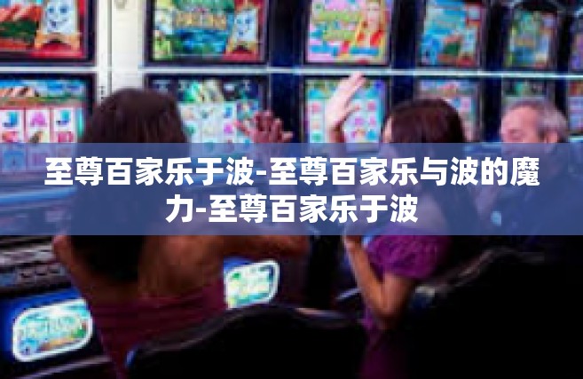 至尊百家乐于波-至尊百家乐与波的魔力-至尊百家乐于波