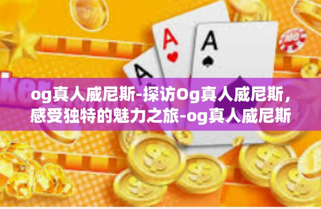 og真人威尼斯-探访Og真人威尼斯，感受独特的魅力之旅-og真人威尼斯