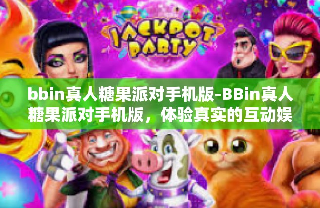 bbin真人糖果派对手机版-BBin真人糖果派对手机版，体验真实的互动娱乐盛宴-bbin真人糖果派对手机版