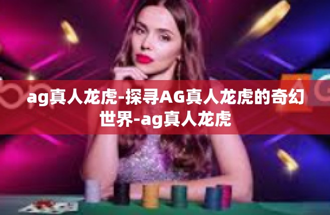 ag真人龙虎-探寻AG真人龙虎的奇幻世界-ag真人龙虎
