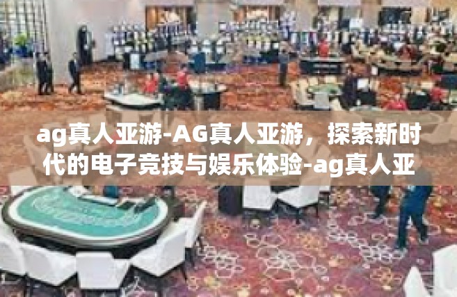 ag真人亚游-AG真人亚游，探索新时代的电子竞技与娱乐体验-ag真人亚游
