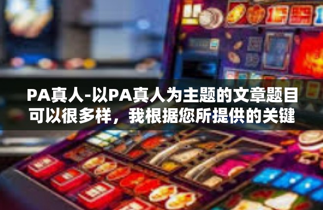 PA真人-以PA真人为主题的文章题目可以很多样，我根据您所提供的关键词在这里假设一篇题为 探寻真实，通过 PA真人感知未来娱乐之形态。具体内容可以是这样，PA真人