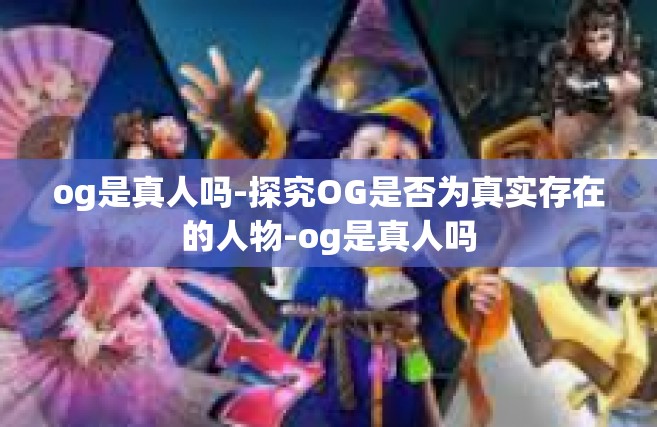 og是真人吗-探究OG是否为真实存在的人物-og是真人吗
