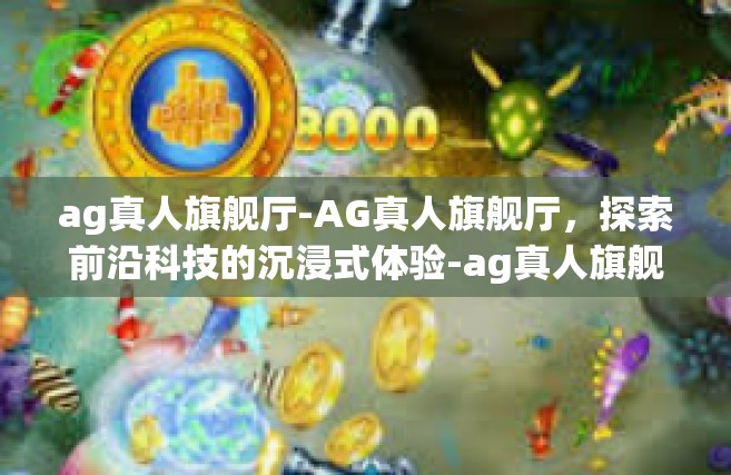 ag真人旗舰厅-AG真人旗舰厅，探索前沿科技的沉浸式体验-ag真人旗舰厅