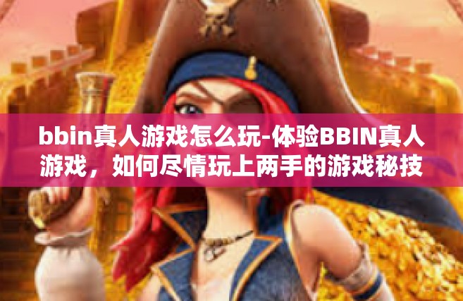 bbin真人游戏怎么玩-体验BBIN真人游戏，如何尽情玩上两手的游戏秘技大分享！bbin真人游戏怎么玩