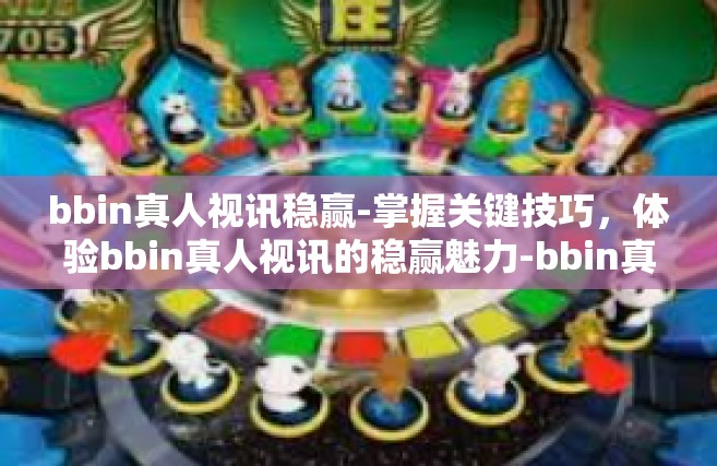 bbin真人视讯稳赢-掌握关键技巧，体验bbin真人视讯的稳赢魅力-bbin真人视讯稳赢